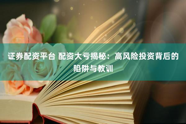 证券配资平台 配资大亏揭秘：高风险投资背后的陷阱与教训