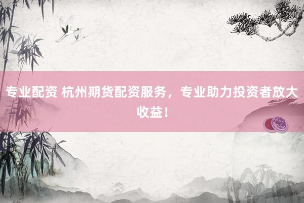 专业配资 杭州期货配资服务，专业助力投资者放大收益！