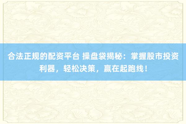合法正规的配资平台 操盘袋揭秘：掌握股市投资利器，轻松决策，赢在起跑线！