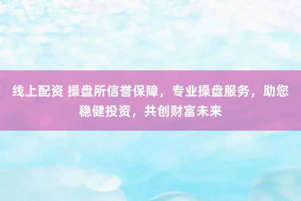 线上配资 操盘所信誉保障，专业操盘服务，助您稳健投资，共创财富未来
