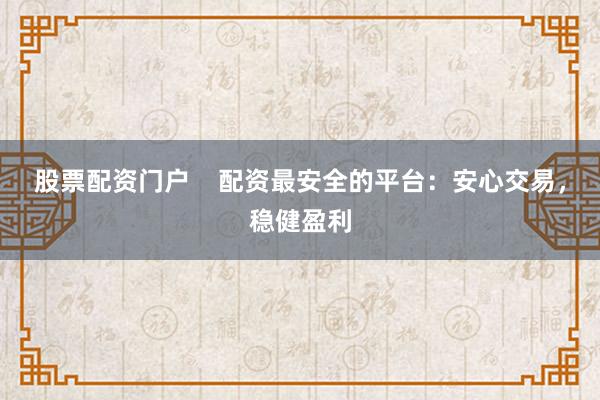 股票配资门户    配资最安全的平台：安心交易，稳健盈利