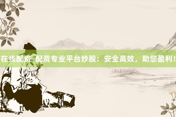 在线配资  配资专业平台炒股：安全高效，助您盈利！