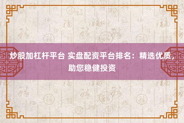 炒股加杠杆平台 实盘配资平台排名：精选优质，助您稳健投资