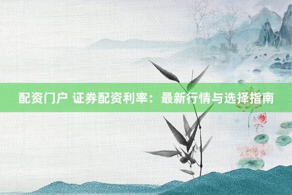 配资门户 证券配资利率：最新行情与选择指南