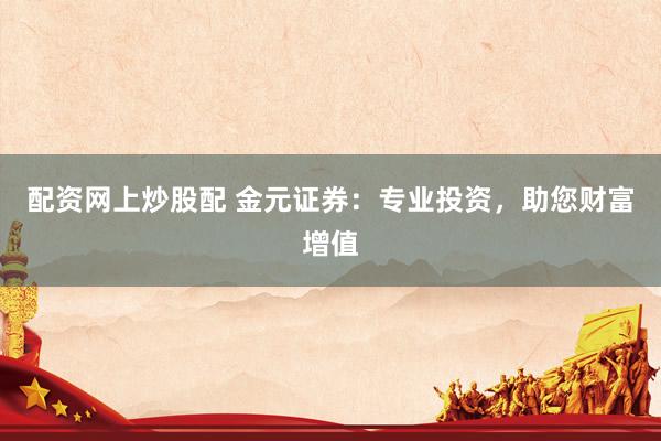配资网上炒股配 金元证券：专业投资，助您财富增值