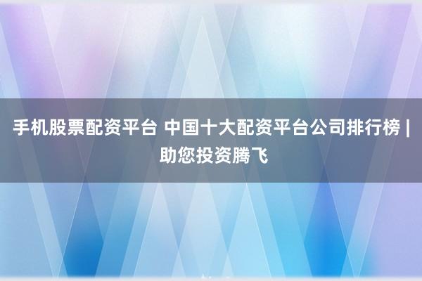 手机股票配资平台 中国十大配资平台公司排行榜 | 助您投资腾飞