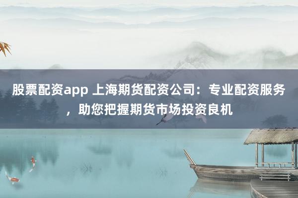 股票配资app 上海期货配资公司：专业配资服务，助您把握期货市场投资良机