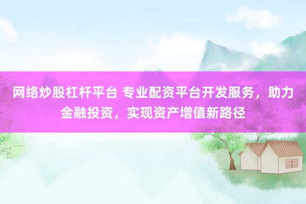 网络炒股杠杆平台 专业配资平台开发服务，助力金融投资，实现资产增值新路径