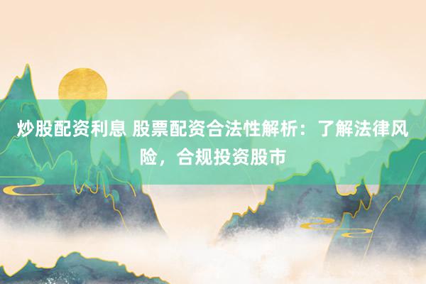 炒股配资利息 股票配资合法性解析：了解法律风险，合规投资股市