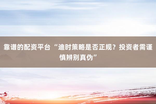 靠谱的配资平台 “迪时策略是否正规？投资者需谨慎辨别真伪”
