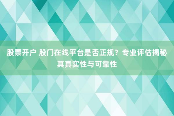 股票开户 股门在线平台是否正规？专业评估揭秘其真实性与可靠性