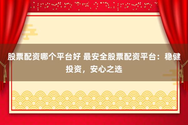 股票配资哪个平台好 最安全股票配资平台：稳健投资，安心之选