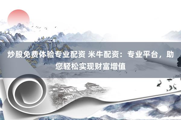 炒股免费体验专业配资 米牛配资：专业平台，助您轻松实现财富增值