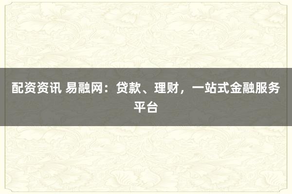 配资资讯 易融网：贷款、理财，一站式金融服务平台