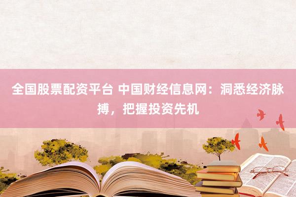 全国股票配资平台 中国财经信息网：洞悉经济脉搏，把握投资先机