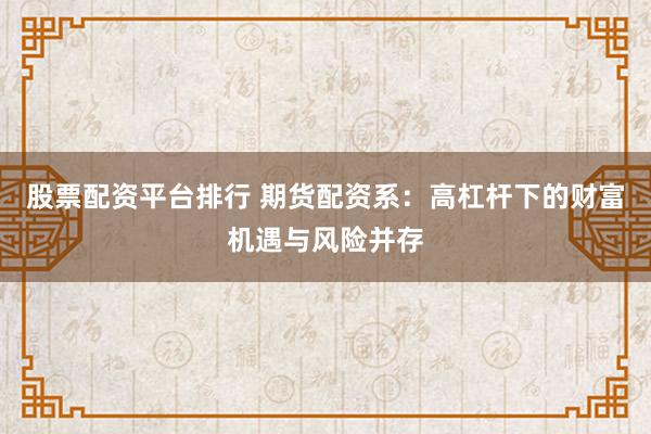 股票配资平台排行 期货配资系：高杠杆下的财富机遇与风险并存