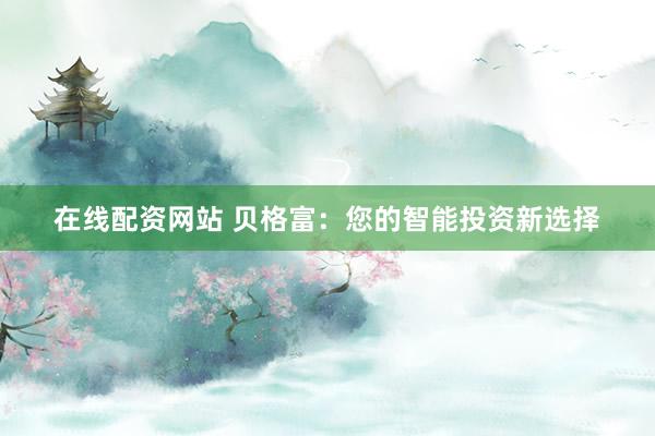 在线配资网站 贝格富：您的智能投资新选择