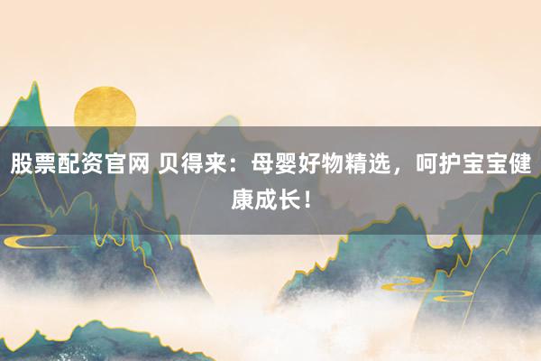 股票配资官网 贝得来：母婴好物精选，呵护宝宝健康成长！
