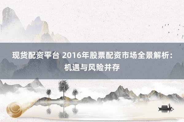 现货配资平台 2016年股票配资市场全景解析：机遇与风险并存