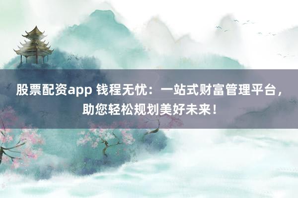 股票配资app 钱程无忧：一站式财富管理平台，助您轻松规划美好未来！