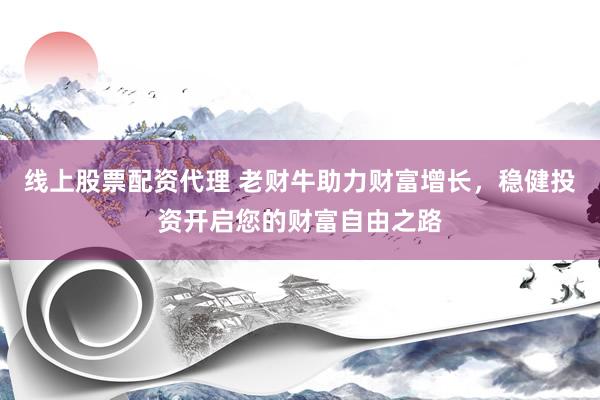 线上股票配资代理 老财牛助力财富增长，稳健投资开启您的财富自由之路