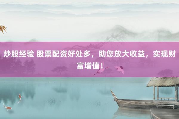 炒股经验 股票配资好处多，助您放大收益，实现财富增值！