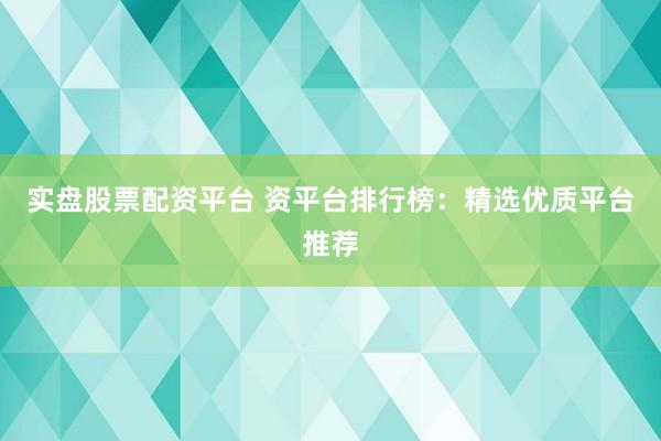 实盘股票配资平台 资平台排行榜：精选优质平台推荐