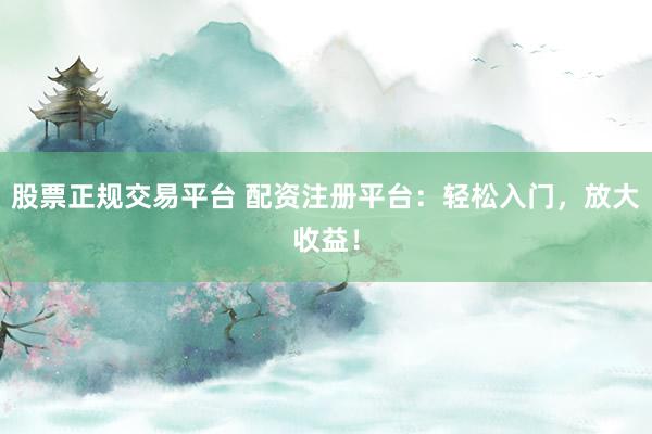 股票正规交易平台 配资注册平台：轻松入门，放大收益！