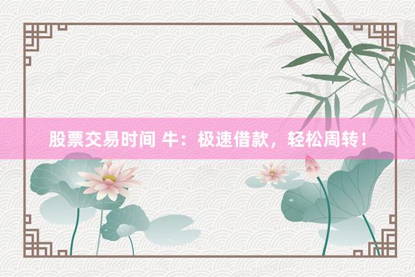 股票交易时间 牛：极速借款，轻松周转！