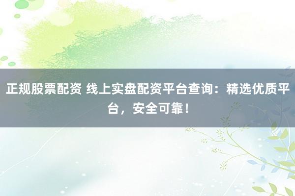 正规股票配资 线上实盘配资平台查询：精选优质平台，安全可靠！