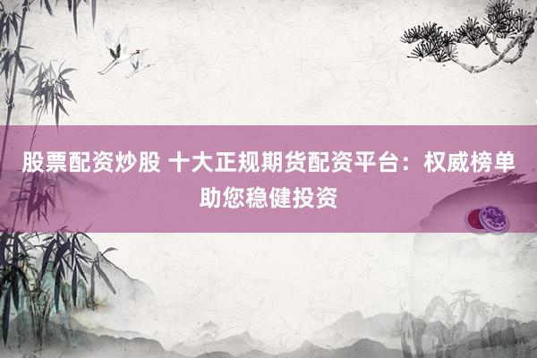 股票配资炒股 十大正规期货配资平台：权威榜单助您稳健投资