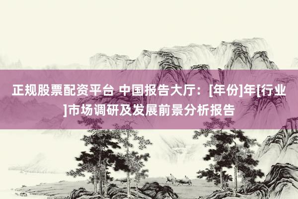 正规股票配资平台 中国报告大厅：[年份]年[行业]市场调研及发展前景分析报告