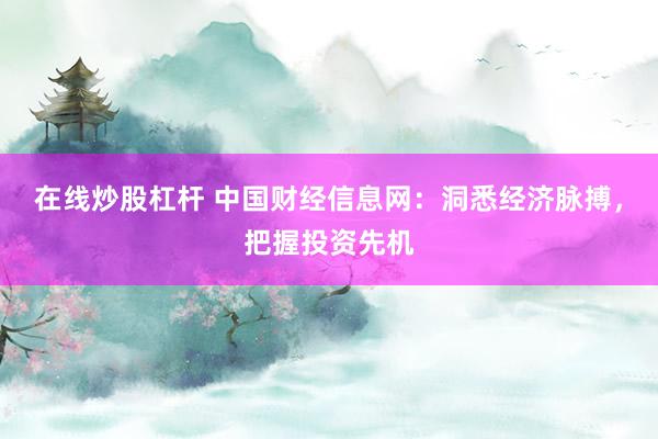 在线炒股杠杆 中国财经信息网：洞悉经济脉搏，把握投资先机