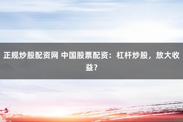 正规炒股配资网 中国股票配资：杠杆炒股，放大收益？