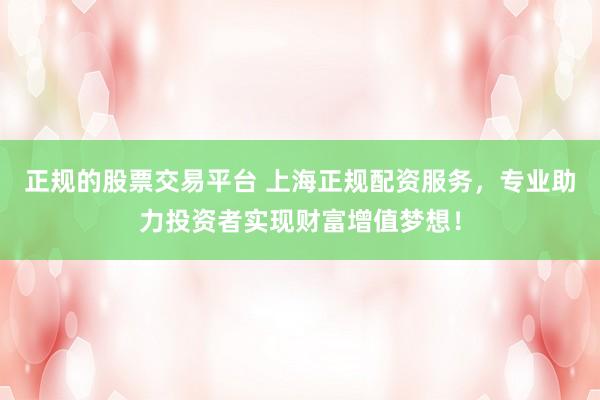 正规的股票交易平台 上海正规配资服务，专业助力投资者实现财富增值梦想！