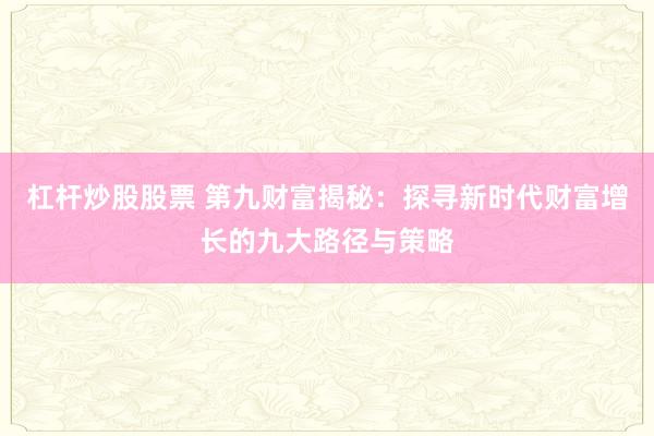 杠杆炒股股票 第九财富揭秘：探寻新时代财富增长的九大路径与策略