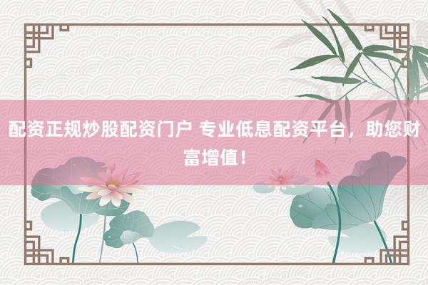 配资正规炒股配资门户 专业低息配资平台，助您财富增值！