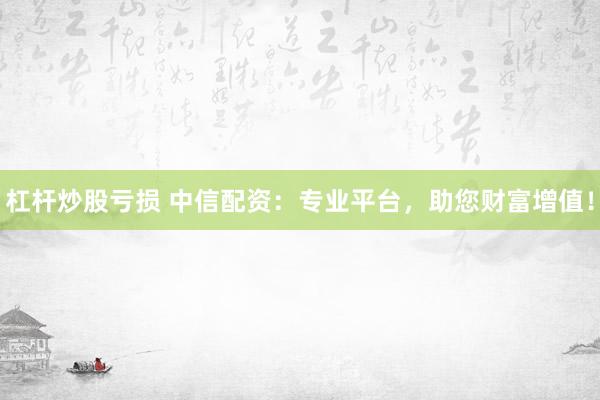杠杆炒股亏损 中信配资：专业平台，助您财富增值！