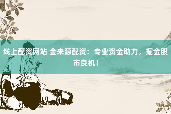 线上配资网站 金来源配资：专业资金助力，掘金股市良机！