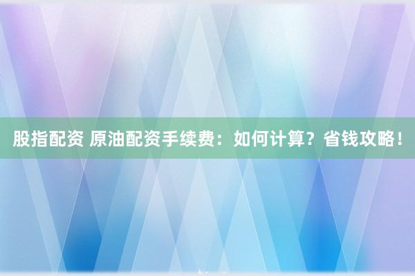 股指配资 原油配资手续费：如何计算？省钱攻略！