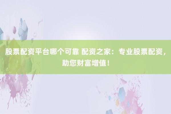 股票配资平台哪个可靠 配资之家：专业股票配资，助您财富增值！