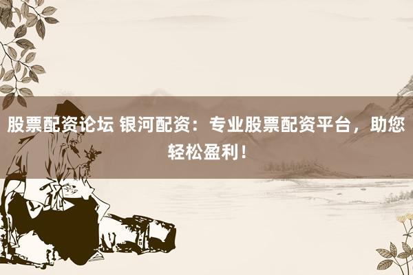 股票配资论坛 银河配资：专业股票配资平台，助您轻松盈利！