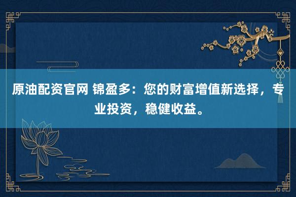 原油配资官网 锦盈多：您的财富增值新选择，专业投资，稳健收益。