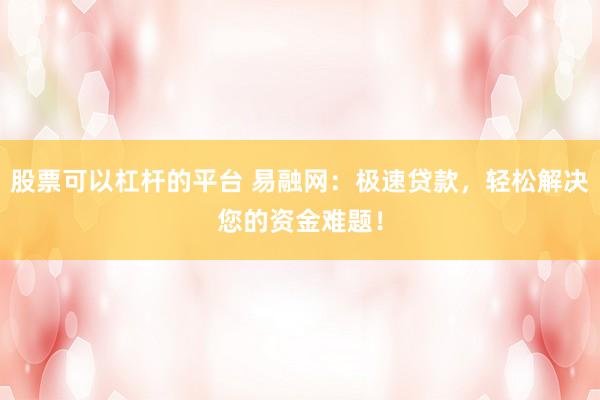 股票可以杠杆的平台 易融网：极速贷款，轻松解决您的资金难题！