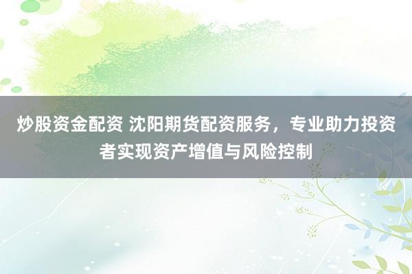 炒股资金配资 沈阳期货配资服务，专业助力投资者实现资产增值与风险控制