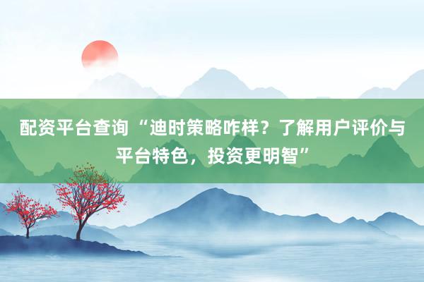 配资平台查询 “迪时策略咋样？了解用户评价与平台特色，投资更明智”