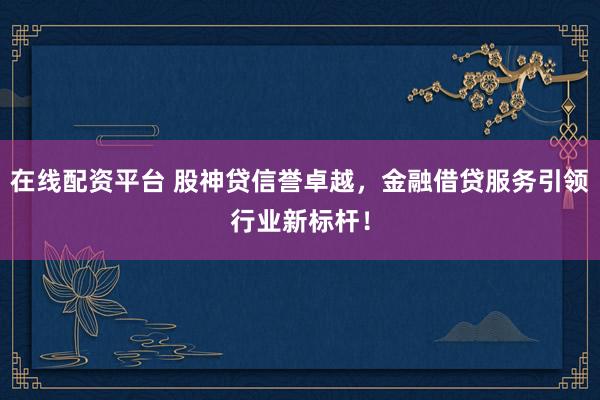 在线配资平台 股神贷信誉卓越，金融借贷服务引领行业新标杆！