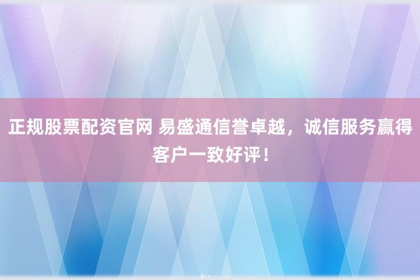 正规股票配资官网 易盛通信誉卓越，诚信服务赢得客户一致好评！