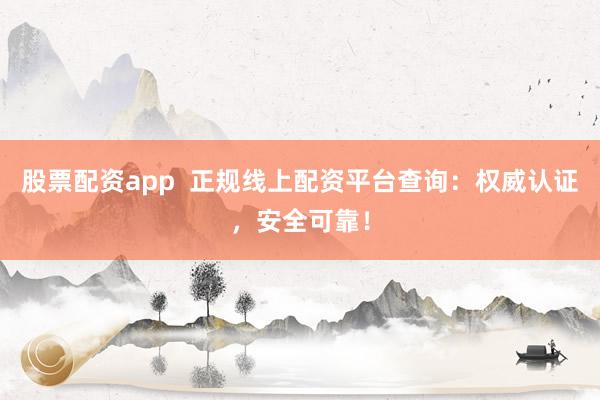 股票配资app  正规线上配资平台查询：权威认证，安全可靠！