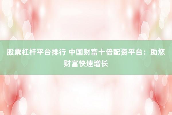 股票杠杆平台排行 中国财富十倍配资平台：助您财富快速增长